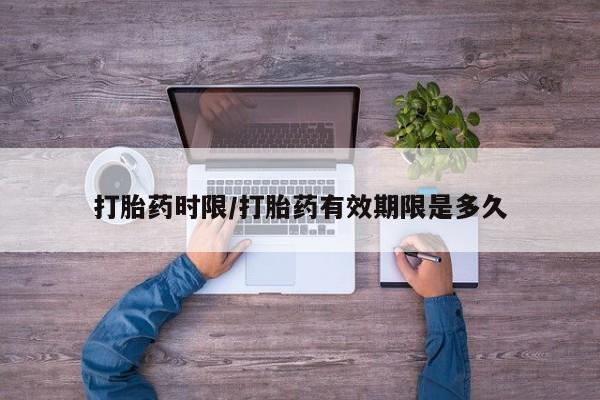 米非米索打胎药时限/打胎药有效期限是多久