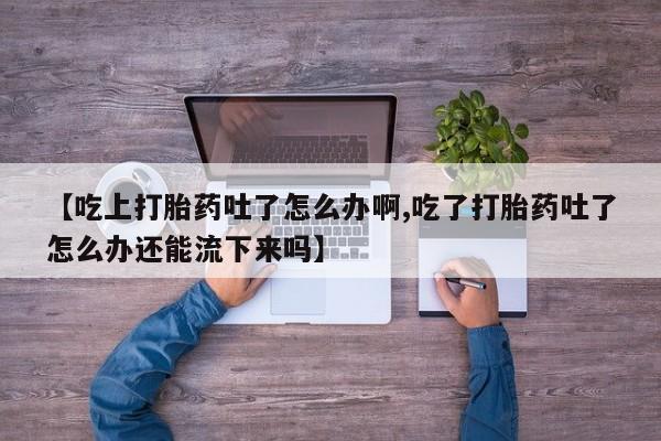 米非米索【吃上打胎药吐了怎么办啊,吃了打胎药吐了怎么办还能流下来吗】