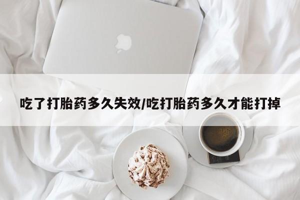米非米索吃了打胎药多久失效/吃打胎药多久才能打掉