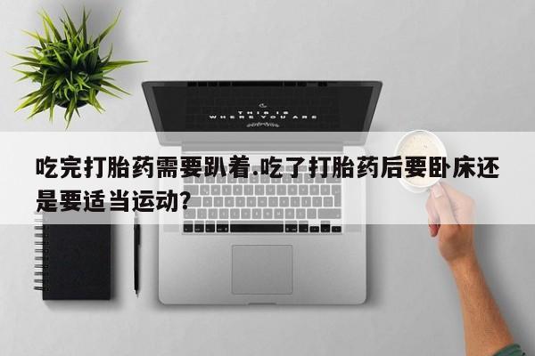 米非米索吃完打胎药需要趴着.吃了打胎药后要卧床还是要适当运动?