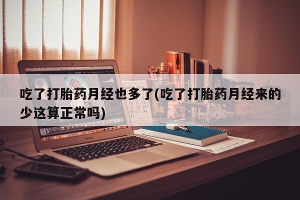 米非米索吃了打胎药月经也多了(吃了打胎药月经来的少这算正常吗)