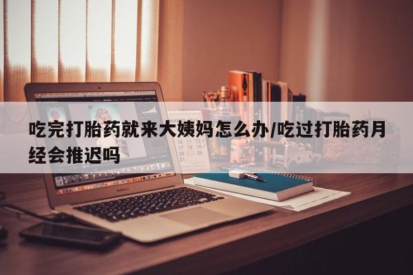 米非米索吃完打胎药就来大姨妈怎么办/吃过打胎药月经会推迟吗