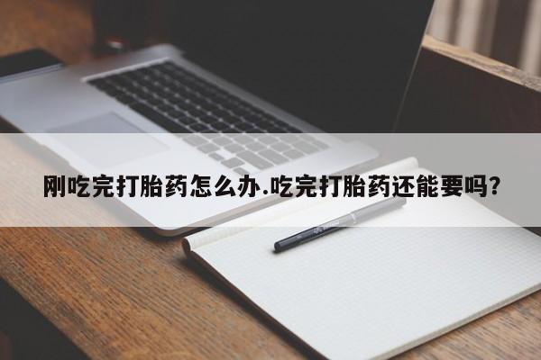 米非米索刚吃完打胎药怎么办.吃完打胎药还能要吗?