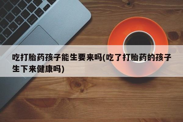 米非米索吃打胎药孩子能生要来吗(吃了打胎药的孩子生下来健康吗)