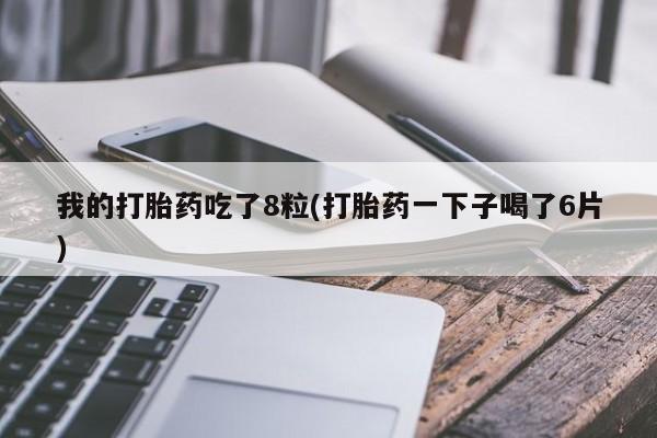 米非米索我的打胎药吃了8粒(打胎药一下子喝了6片)