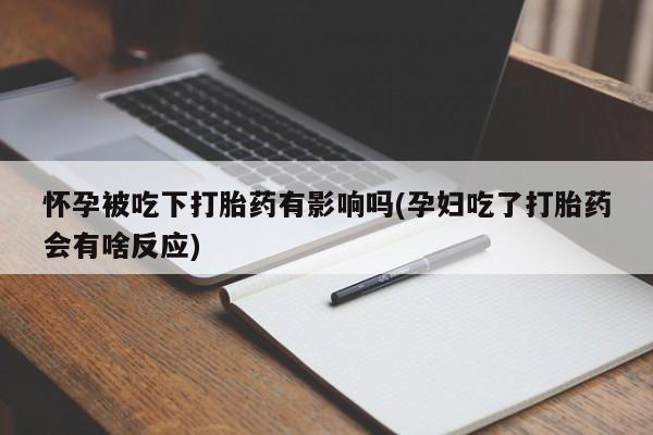 米非米索怀孕被吃下打胎药有影响吗(孕妇吃了打胎药会有啥反应)
