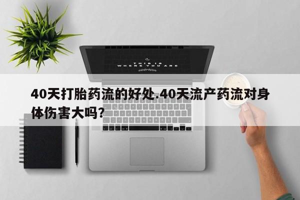米非米索40天打胎药流的好处.40天流产药流对身体伤害大吗?