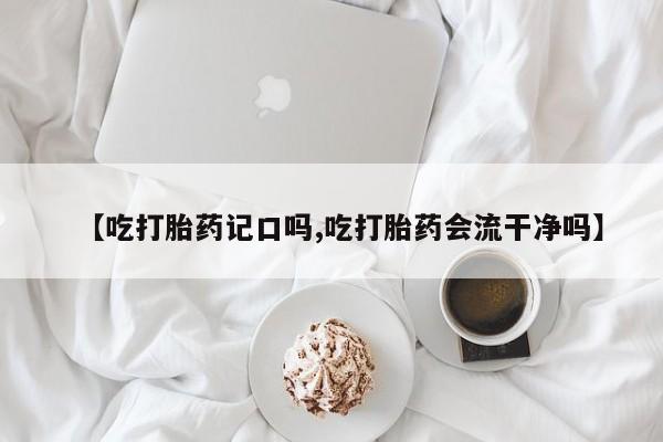 米非米索【吃打胎药记口吗,吃打胎药会流干净吗】