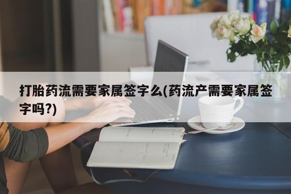 米非米索打胎药流需要家属签字么(药流产需要家属签字吗?)