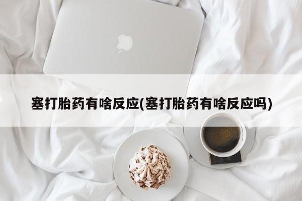 米非米索塞打胎药有啥反应(塞打胎药有啥反应吗)