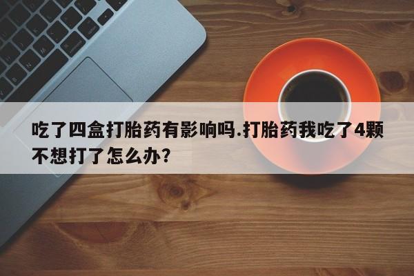 米非米索吃了四盒打胎药有影响吗.打胎药我吃了4颗不想打了怎么办？
