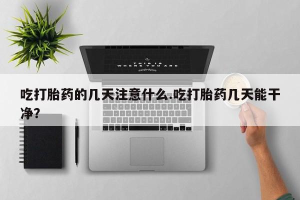 米非米索吃打胎药的几天注意什么.吃打胎药几天能干净？