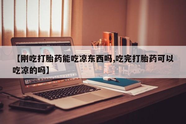 米非米索【刚吃打胎药能吃凉东西吗,吃完打胎药可以吃凉的吗】