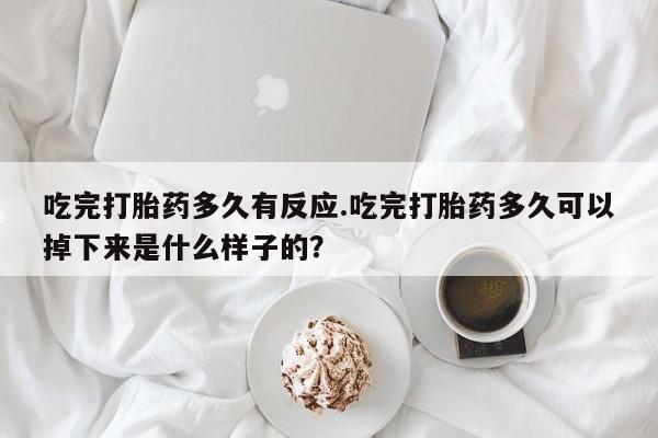 米非米索吃完打胎药多久有反应.吃完打胎药多久可以掉下来是什么样子的？