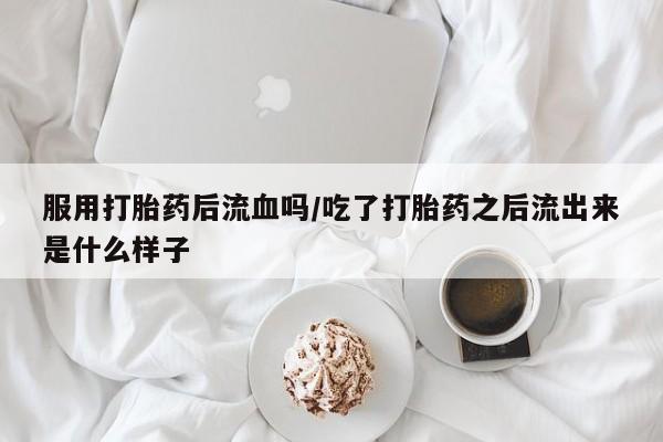 米非米索服用打胎药后流血吗/吃了打胎药之后流出来是什么样子