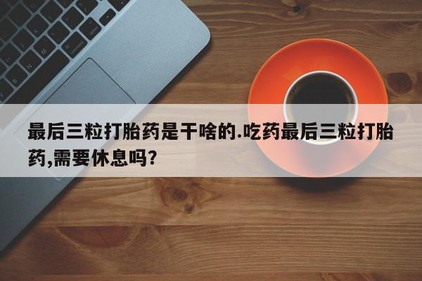 米非米索最后三粒打胎药是干啥的.吃药最后三粒打胎药,需要休息吗？