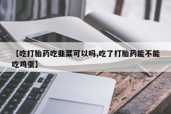 米非米索【吃打胎药吃韭菜可以吗,吃了打胎药能不能吃鸡蛋】