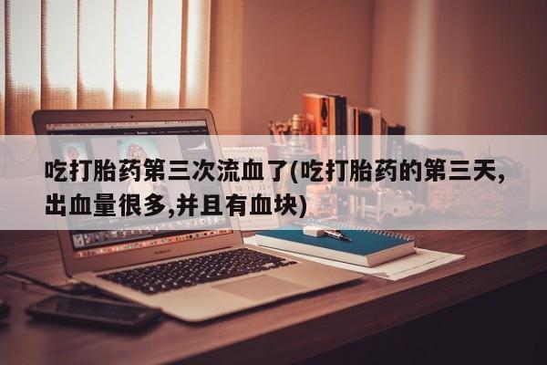 米非米索吃打胎药第三次流血了(吃打胎药的第三天,出血量很多,并且有血块)