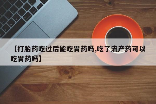 米非米索【打胎药吃过后能吃胃药吗,吃了流产药可以吃胃药吗】