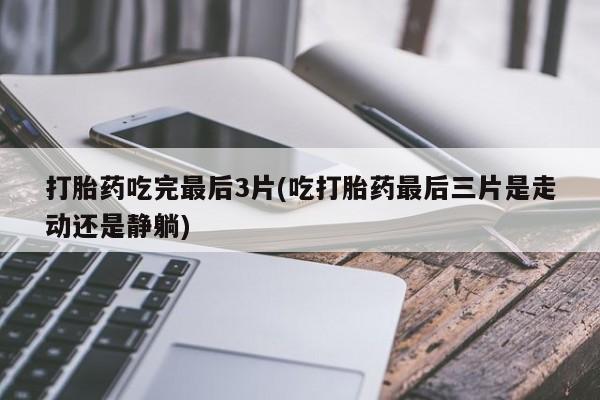 米非米索打胎药吃完最后3片(吃打胎药最后三片是走动还是静躺)