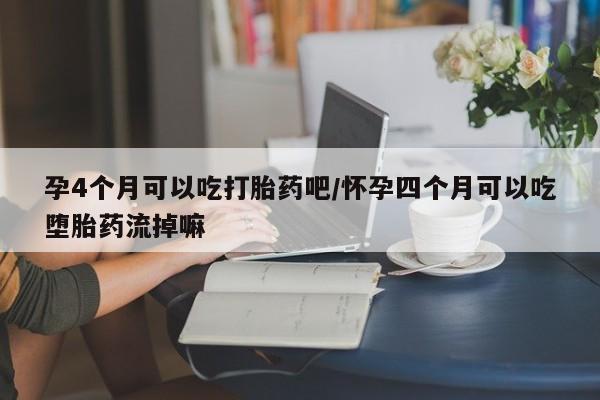 米非米索孕4个月可以吃打胎药吧/怀孕四个月可以吃堕胎药流掉嘛