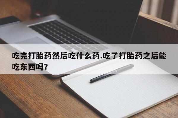 米非米索吃完打胎药然后吃什么药.吃了打胎药之后能吃东西吗?