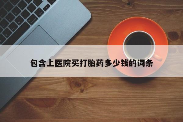 米非米索包含上医院买打胎药多少钱的词条