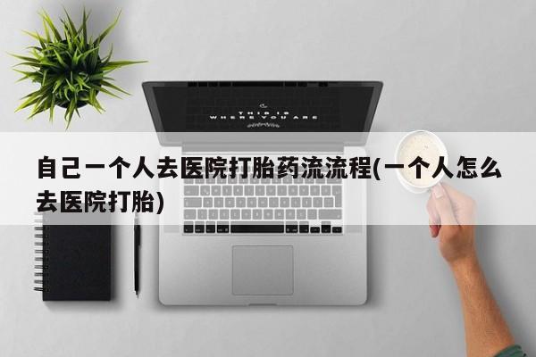 米非米索自己一个人去医院打胎药流流程(一个人怎么去医院打胎)