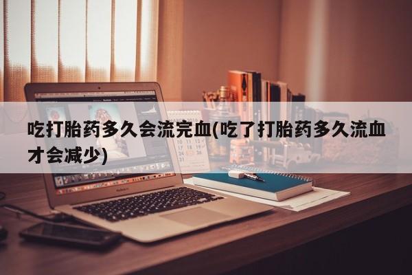 米非米索吃打胎药多久会流完血(吃了打胎药多久流血才会减少)