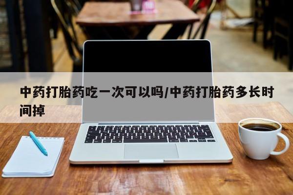 米非米索中药打胎药吃一次可以吗/中药打胎药多长时间掉