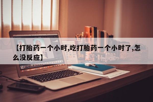 米非米索【打胎药一个小时,吃打胎药一个小时了,怎么没反应】
