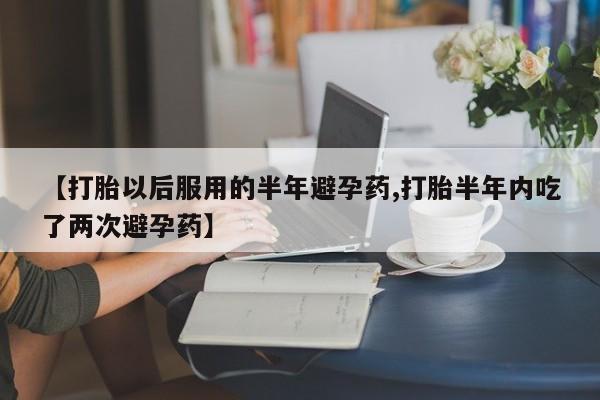 米非米索【打胎以后服用的半年避孕药,打胎半年内吃了两次避孕药】