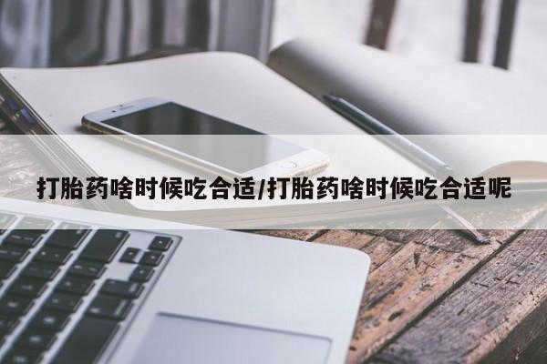 米非米索打胎药啥时候吃合适/打胎药啥时候吃合适呢
