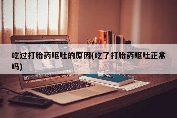 米非米索吃过打胎药呕吐的原因(吃了打胎药呕吐正常吗)