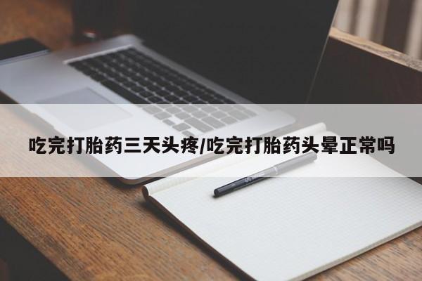 米非米索吃完打胎药三天头疼/吃完打胎药头晕正常吗