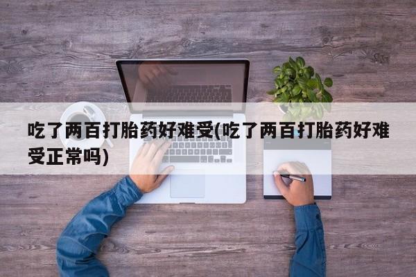 米非米索吃了两百打胎药好难受(吃了两百打胎药好难受正常吗)