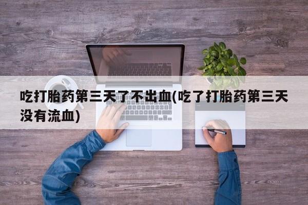 米非米索吃打胎药第三天了不出血(吃了打胎药第三天没有流血)