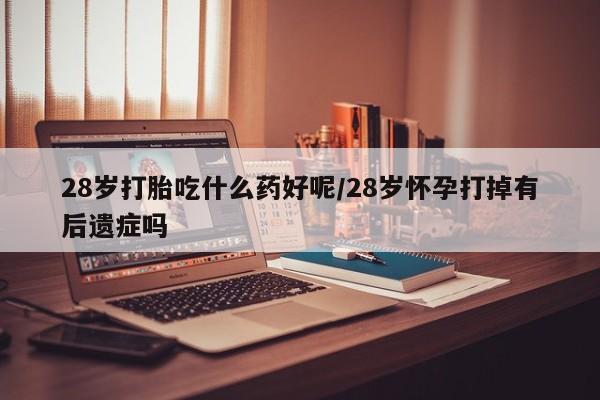 米非米索28岁打胎吃什么药好呢/28岁怀孕打掉有后遗症吗