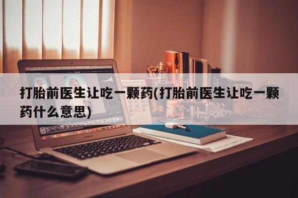 米非米索打胎前医生让吃一颗药(打胎前医生让吃一颗药什么意思)