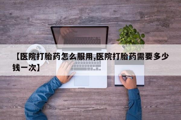 米非米索【医院打胎药怎么服用,医院打胎药需要多少钱一次】