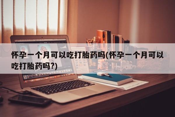 米非米索怀孕一个月可以吃打胎药吗(怀孕一个月可以吃打胎药吗?)