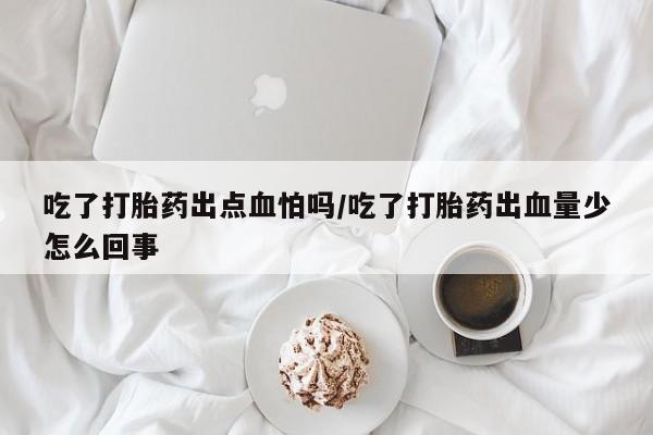 米非米索吃了打胎药出点血怕吗/吃了打胎药出血量少怎么回事