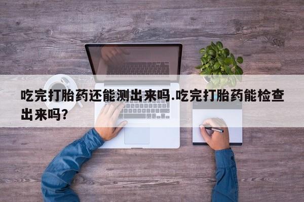 米非米索吃完打胎药还能测出来吗.吃完打胎药能检查出来吗？