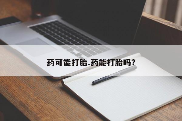 米非米索药可能打胎.药能打胎吗？