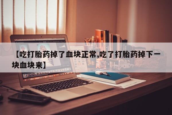 米非米索【吃打胎药掉了血块正常,吃了打胎药掉下一块血块来】