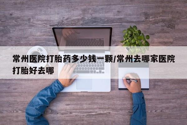 米非米索常州医院打胎药多少钱一颗/常州去哪家医院打胎好去哪