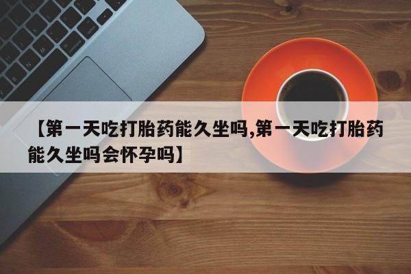 米非米索【第一天吃打胎药能久坐吗,第一天吃打胎药能久坐吗会怀孕吗】