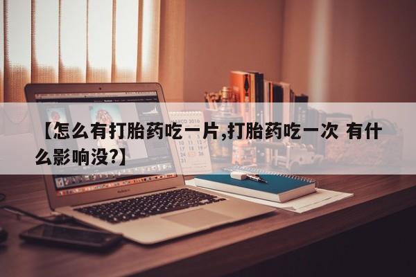 米非米索【怎么有打胎药吃一片,打胎药吃一次 有什么影响没?】