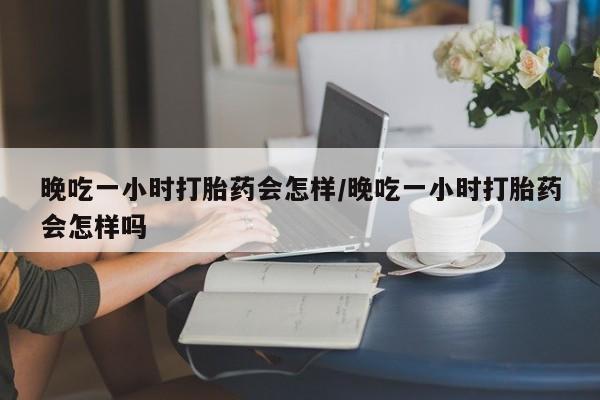 米非米索晚吃一小时打胎药会怎样/晚吃一小时打胎药会怎样吗