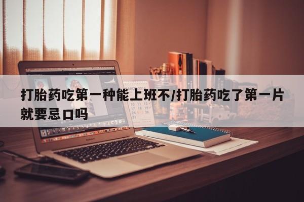 米非米索打胎药吃第一种能上班不/打胎药吃了第一片就要忌口吗